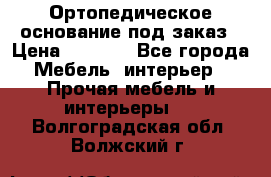 Ортопедическое основание под заказ › Цена ­ 3 160 - Все города Мебель, интерьер » Прочая мебель и интерьеры   . Волгоградская обл.,Волжский г.